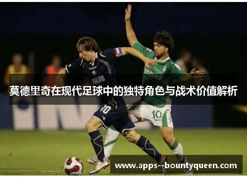 莫德里奇在现代足球中的独特角色与战术价值解析