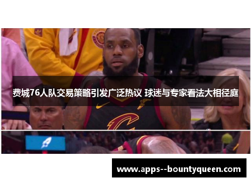 费城76人队交易策略引发广泛热议 球迷与专家看法大相径庭