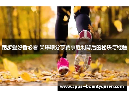 跑步爱好者必看 吴玮曦分享赛事胜利背后的秘诀与经验