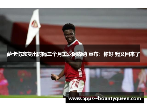 萨卡伤愈复出时隔三个月重返阿森纳 宣布：你好 我又回来了