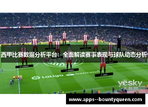西甲比赛数据分析平台：全面解读赛事表现与球队动态分析