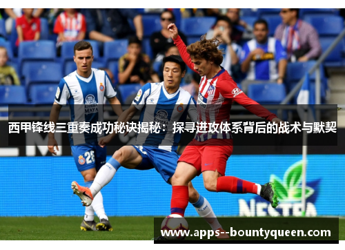 西甲锋线三重奏成功秘诀揭秘：探寻进攻体系背后的战术与默契