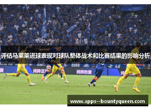 评估马莱莱进球表现对球队整体战术和比赛结果的影响分析