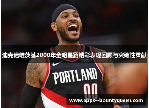 迪克诺维茨基2000年全明星赛精彩表现回顾与突破性贡献