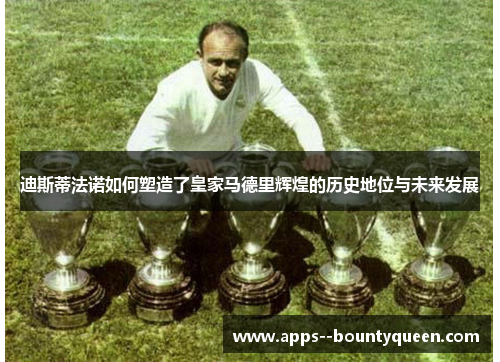 迪斯蒂法诺如何塑造了皇家马德里辉煌的历史地位与未来发展