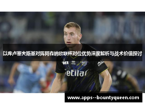 以库卢塞夫斯基对阵阿森纳欧联杯对位优势深度解析与战术价值探讨