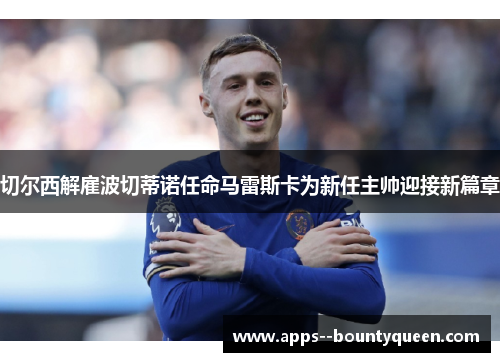 切尔西解雇波切蒂诺任命马雷斯卡为新任主帅迎接新篇章