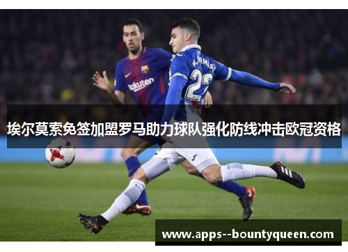 埃尔莫索免签加盟罗马助力球队强化防线冲击欧冠资格