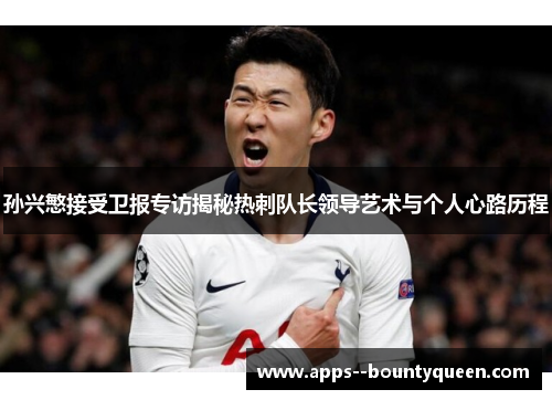 孙兴慜接受卫报专访揭秘热刺队长领导艺术与个人心路历程