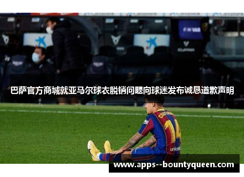 巴萨官方商城就亚马尔球衣脱销问题向球迷发布诚恳道歉声明