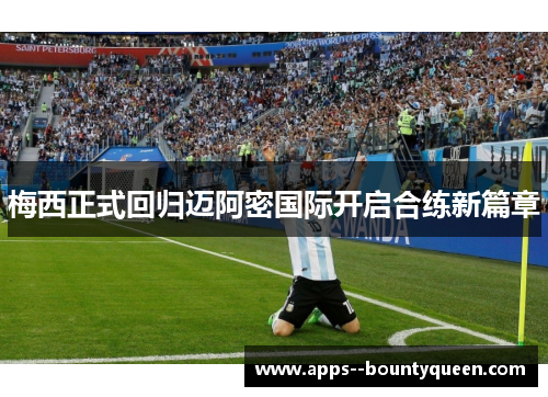 梅西正式回归迈阿密国际开启合练新篇章