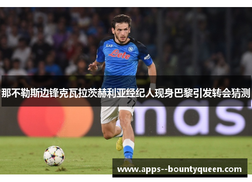 那不勒斯边锋克瓦拉茨赫利亚经纪人现身巴黎引发转会猜测