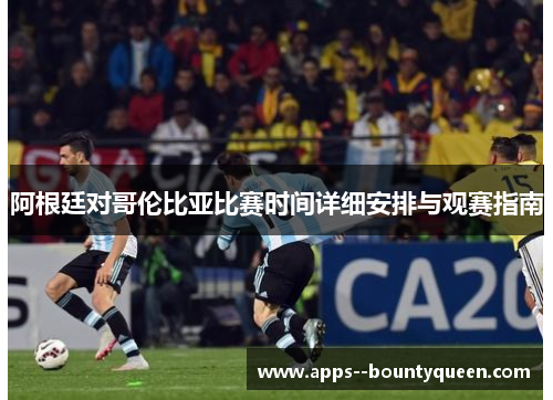 阿根廷对哥伦比亚比赛时间详细安排与观赛指南