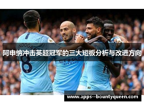 阿申纳冲击英超冠军的三大短板分析与改进方向