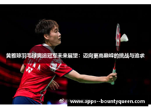 黄雅琼羽毛球奥运冠军未来展望：迈向更高巅峰的挑战与追求