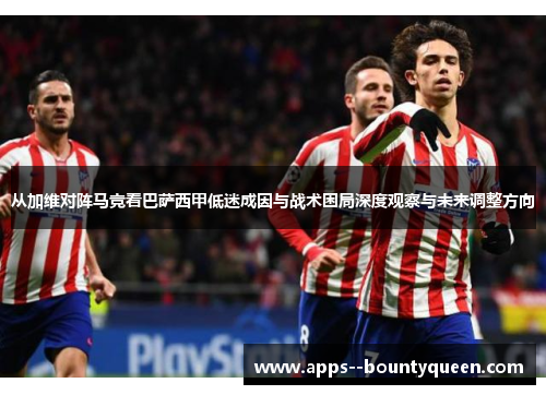 从加维对阵马竞看巴萨西甲低迷成因与战术困局深度观察与未来调整方向