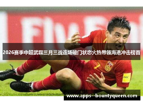 2026赛季中超武磊三月三战连场破门状态火热带领海港冲击榜首