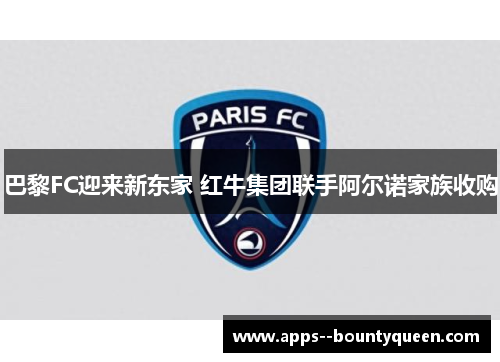 巴黎FC迎来新东家 红牛集团联手阿尔诺家族收购