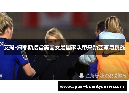 艾玛·海耶斯接管美国女足国家队带来新变革与挑战