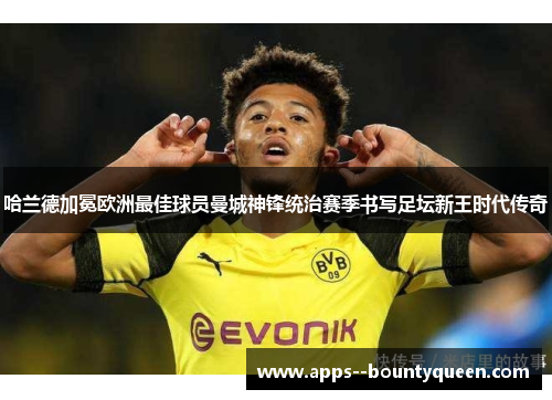 哈兰德加冕欧洲最佳球员曼城神锋统治赛季书写足坛新王时代传奇