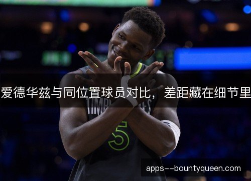 爱德华兹与同位置球员对比，差距藏在细节里