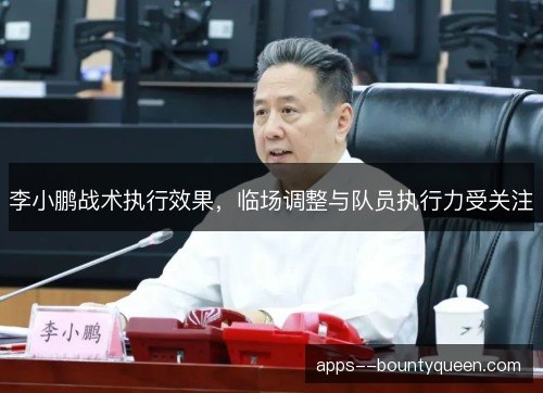 李小鹏战术执行效果,临场调整与队员执行力受关注 李小鹏战术执行效果,临场调整与队员执行力受关注